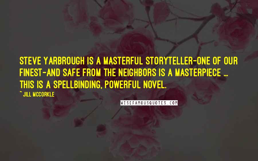 Jill McCorkle Quotes: Steve Yarbrough is a masterful storyteller-one of our finest-and Safe from the Neighbors is a masterpiece ... This is a spellbinding, powerful novel.