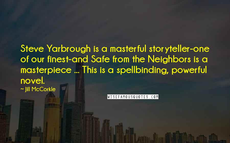 Jill McCorkle Quotes: Steve Yarbrough is a masterful storyteller-one of our finest-and Safe from the Neighbors is a masterpiece ... This is a spellbinding, powerful novel.