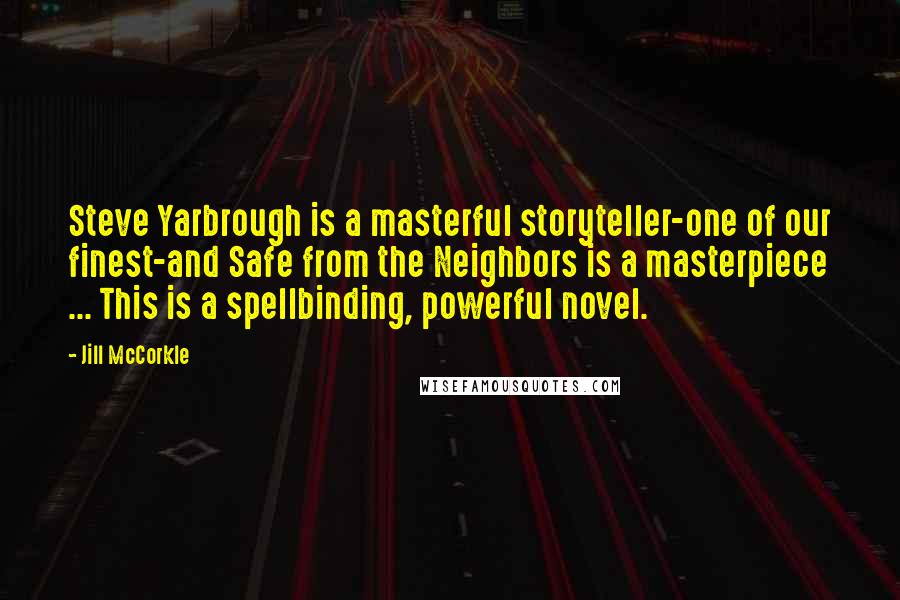 Jill McCorkle Quotes: Steve Yarbrough is a masterful storyteller-one of our finest-and Safe from the Neighbors is a masterpiece ... This is a spellbinding, powerful novel.