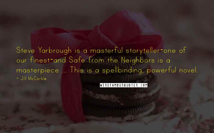Jill McCorkle Quotes: Steve Yarbrough is a masterful storyteller-one of our finest-and Safe from the Neighbors is a masterpiece ... This is a spellbinding, powerful novel.
