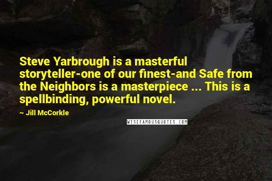 Jill McCorkle Quotes: Steve Yarbrough is a masterful storyteller-one of our finest-and Safe from the Neighbors is a masterpiece ... This is a spellbinding, powerful novel.