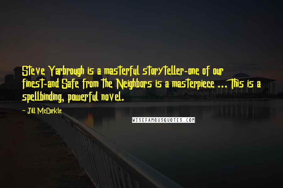 Jill McCorkle Quotes: Steve Yarbrough is a masterful storyteller-one of our finest-and Safe from the Neighbors is a masterpiece ... This is a spellbinding, powerful novel.