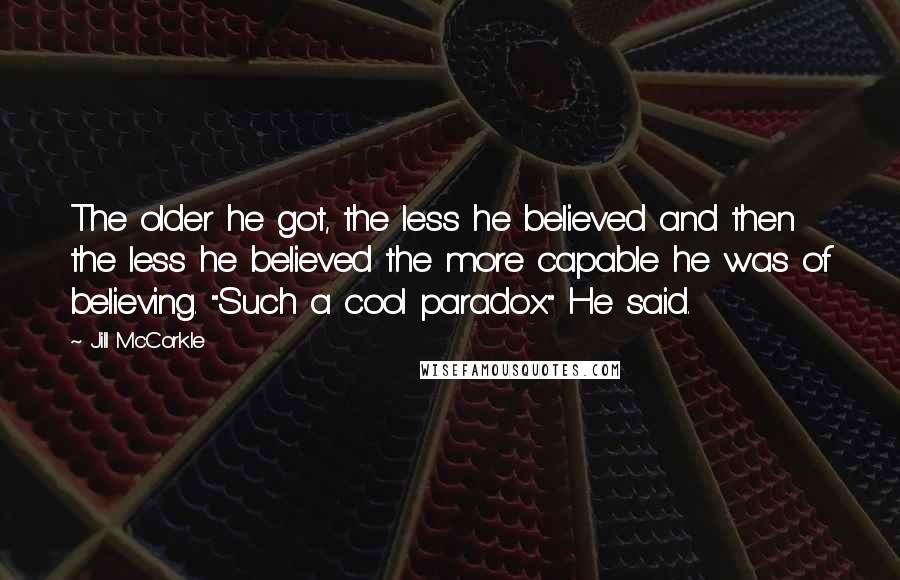 Jill McCorkle Quotes: The older he got, the less he believed and then the less he believed the more capable he was of believing. "Such a cool paradox." He said.