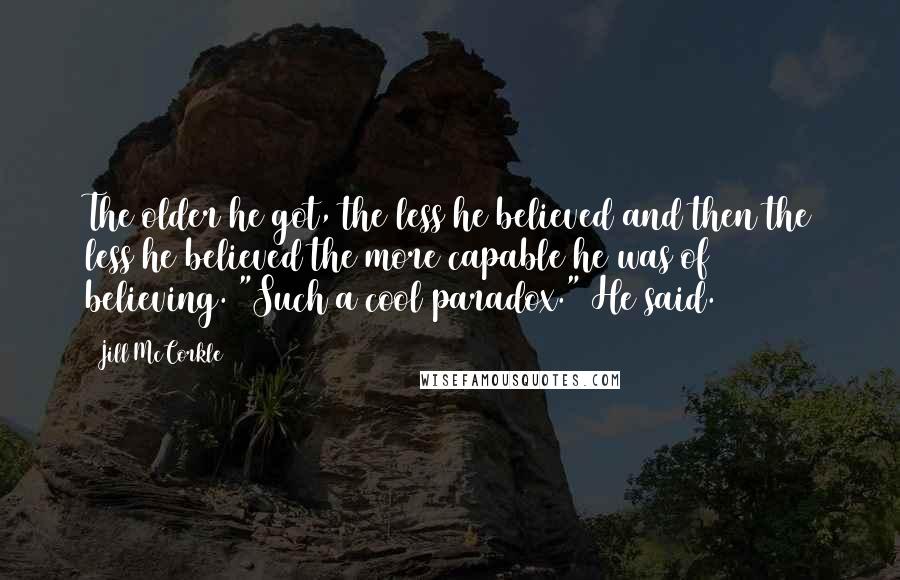 Jill McCorkle Quotes: The older he got, the less he believed and then the less he believed the more capable he was of believing. "Such a cool paradox." He said.