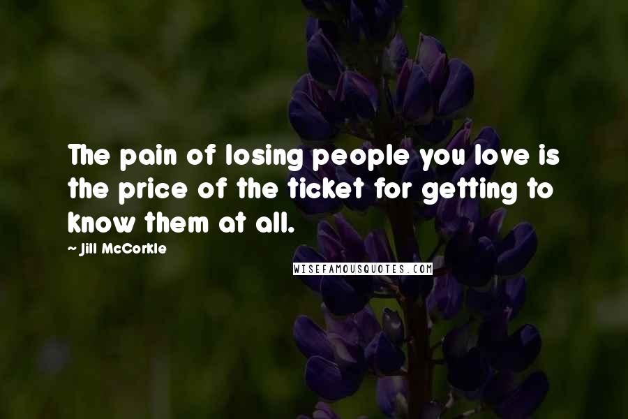 Jill McCorkle Quotes: The pain of losing people you love is the price of the ticket for getting to know them at all.