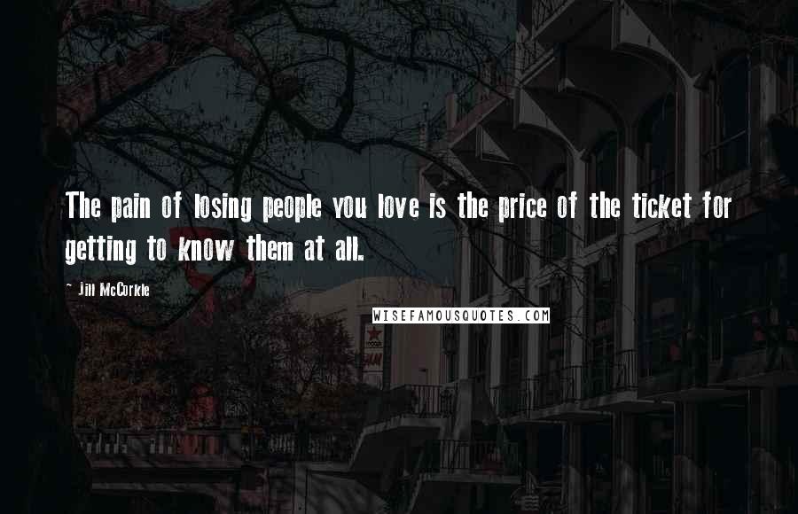 Jill McCorkle Quotes: The pain of losing people you love is the price of the ticket for getting to know them at all.