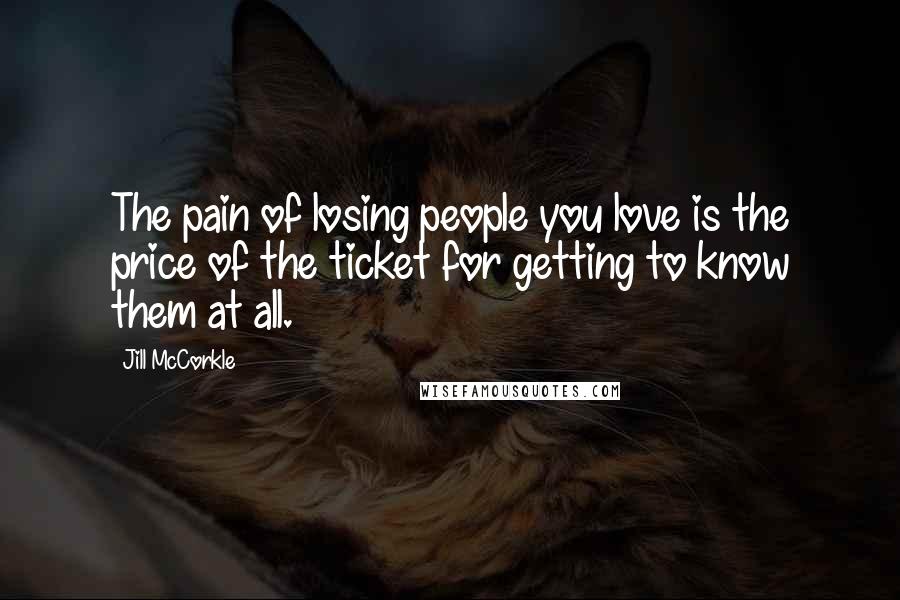Jill McCorkle Quotes: The pain of losing people you love is the price of the ticket for getting to know them at all.