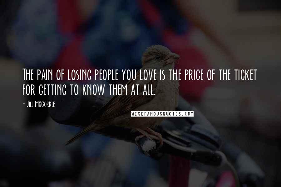 Jill McCorkle Quotes: The pain of losing people you love is the price of the ticket for getting to know them at all.