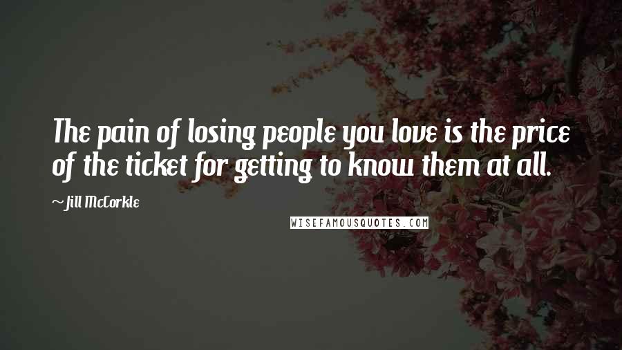 Jill McCorkle Quotes: The pain of losing people you love is the price of the ticket for getting to know them at all.