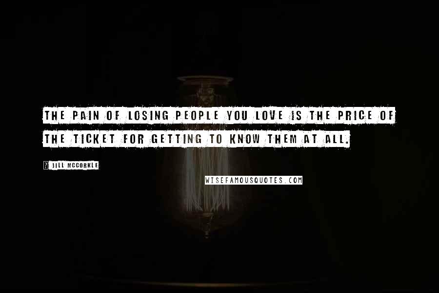 Jill McCorkle Quotes: The pain of losing people you love is the price of the ticket for getting to know them at all.