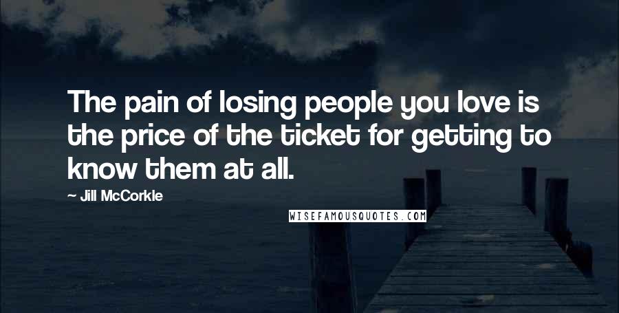 Jill McCorkle Quotes: The pain of losing people you love is the price of the ticket for getting to know them at all.