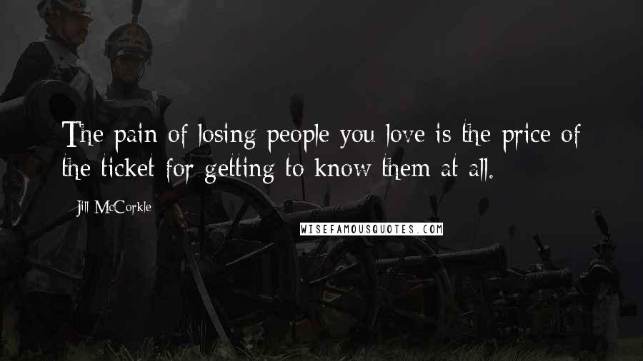 Jill McCorkle Quotes: The pain of losing people you love is the price of the ticket for getting to know them at all.