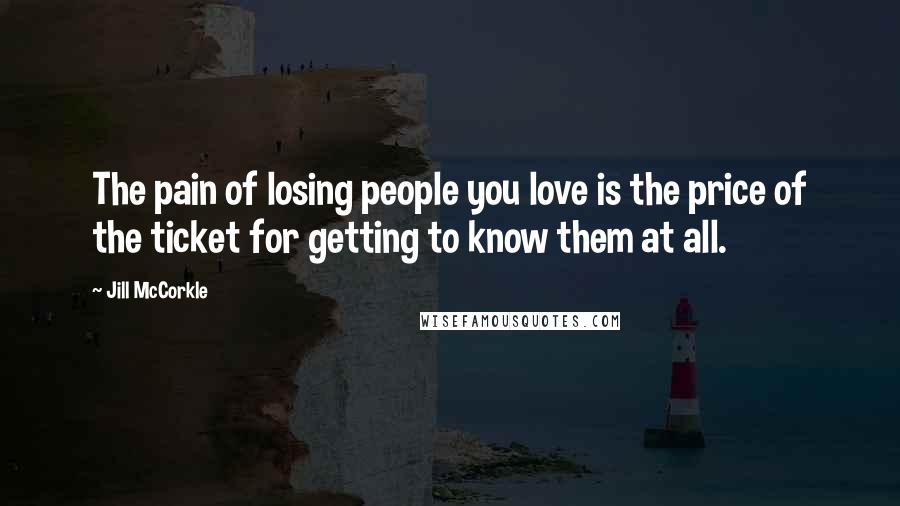 Jill McCorkle Quotes: The pain of losing people you love is the price of the ticket for getting to know them at all.
