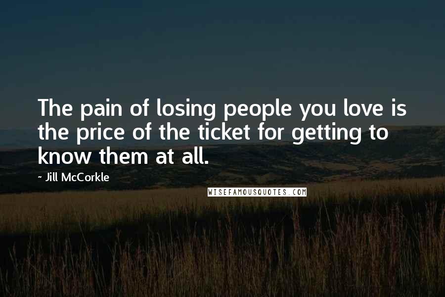 Jill McCorkle Quotes: The pain of losing people you love is the price of the ticket for getting to know them at all.