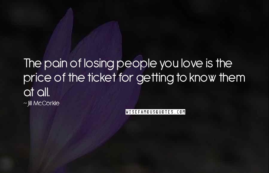 Jill McCorkle Quotes: The pain of losing people you love is the price of the ticket for getting to know them at all.