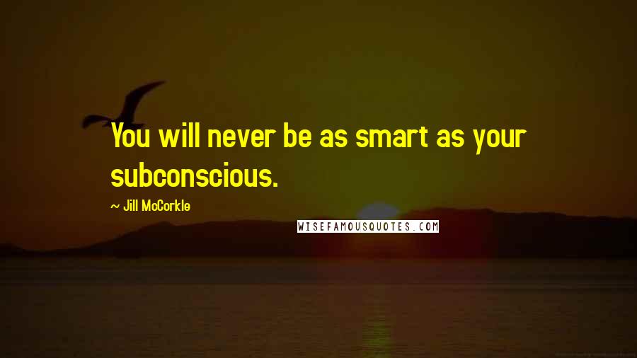 Jill McCorkle Quotes: You will never be as smart as your subconscious.