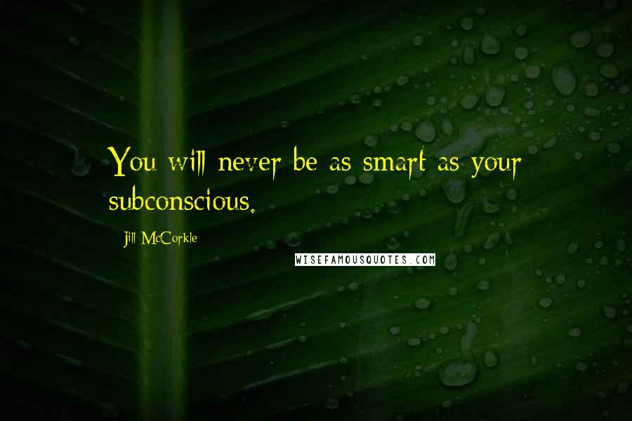 Jill McCorkle Quotes: You will never be as smart as your subconscious.