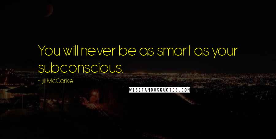 Jill McCorkle Quotes: You will never be as smart as your subconscious.