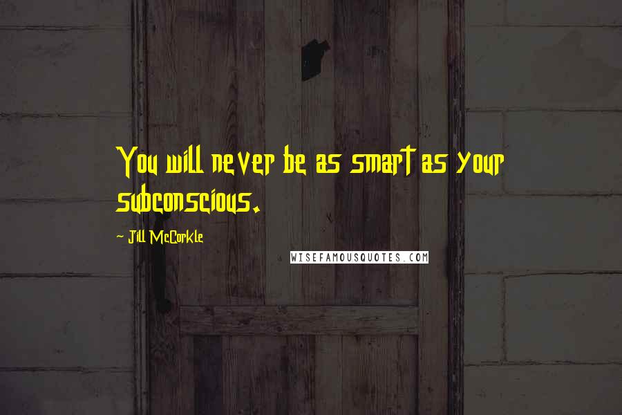 Jill McCorkle Quotes: You will never be as smart as your subconscious.