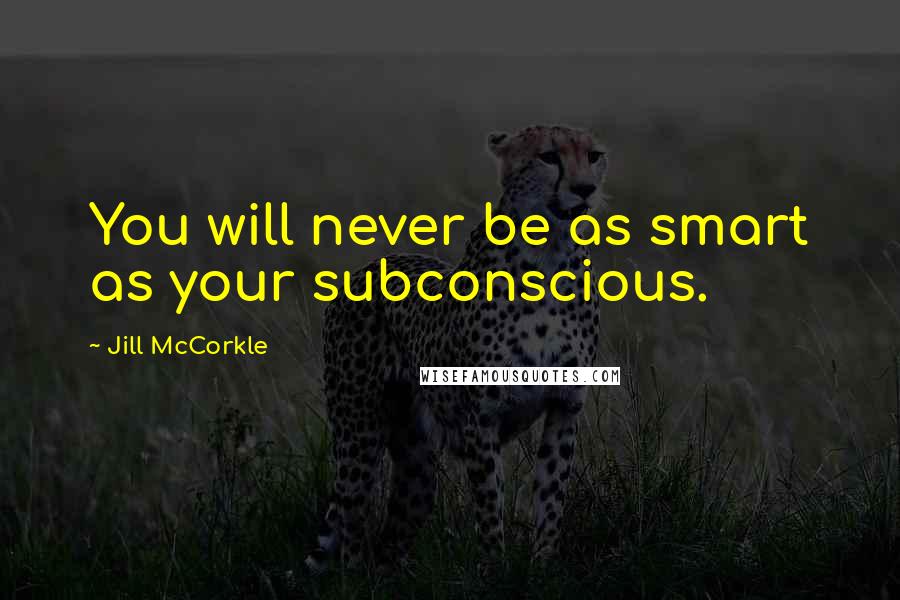 Jill McCorkle Quotes: You will never be as smart as your subconscious.