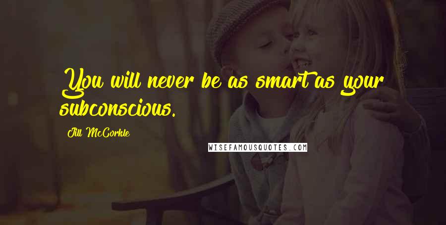 Jill McCorkle Quotes: You will never be as smart as your subconscious.