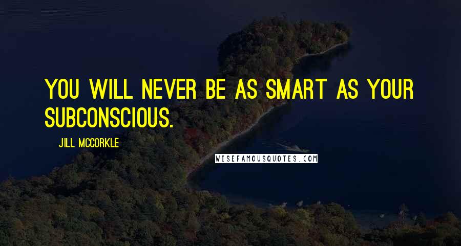 Jill McCorkle Quotes: You will never be as smart as your subconscious.