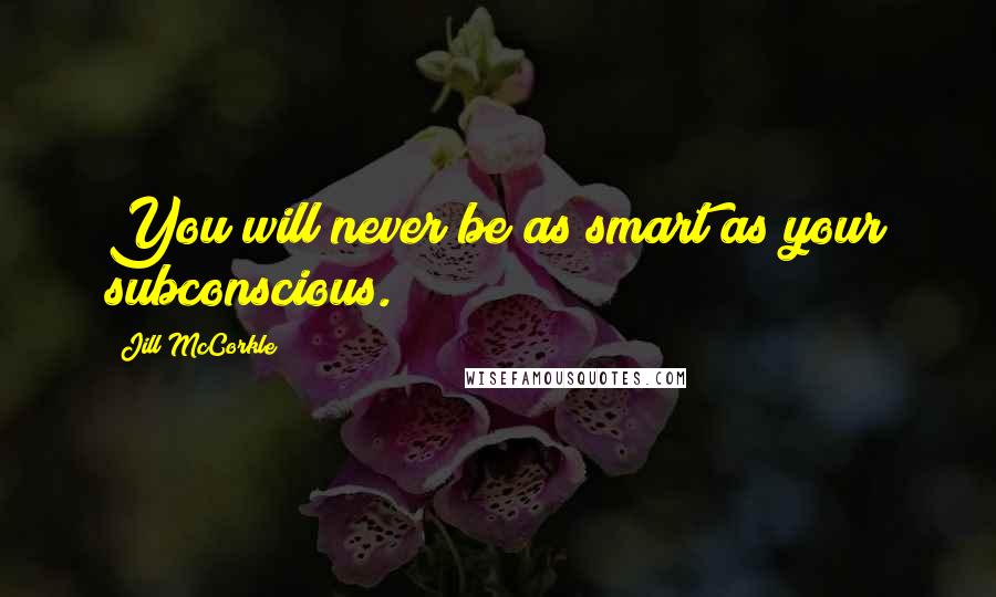 Jill McCorkle Quotes: You will never be as smart as your subconscious.