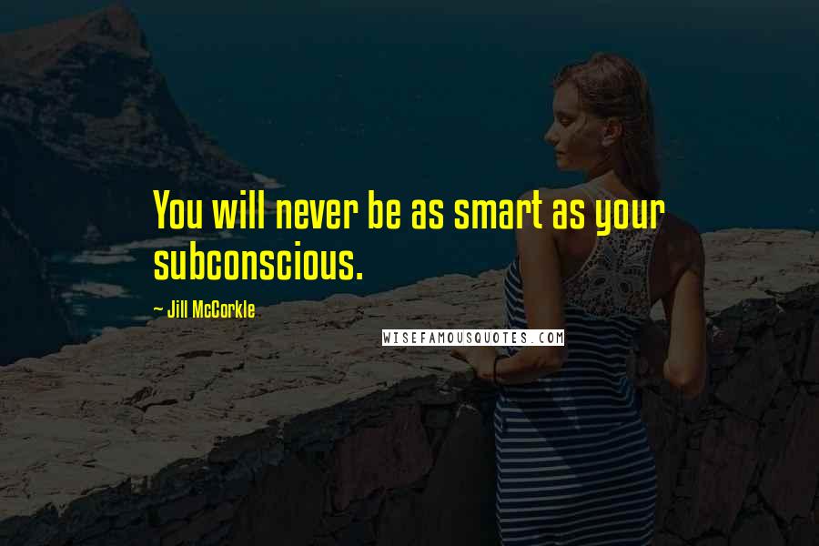 Jill McCorkle Quotes: You will never be as smart as your subconscious.