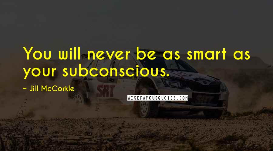 Jill McCorkle Quotes: You will never be as smart as your subconscious.