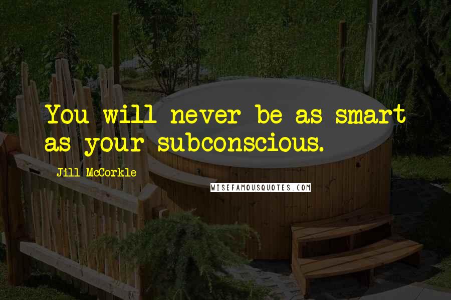 Jill McCorkle Quotes: You will never be as smart as your subconscious.