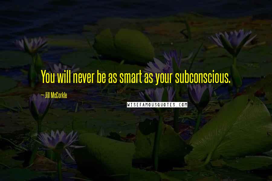 Jill McCorkle Quotes: You will never be as smart as your subconscious.