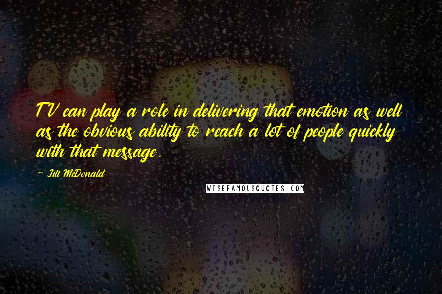 Jill McDonald Quotes: TV can play a role in delivering that emotion as well as the obvious ability to reach a lot of people quickly with that message.