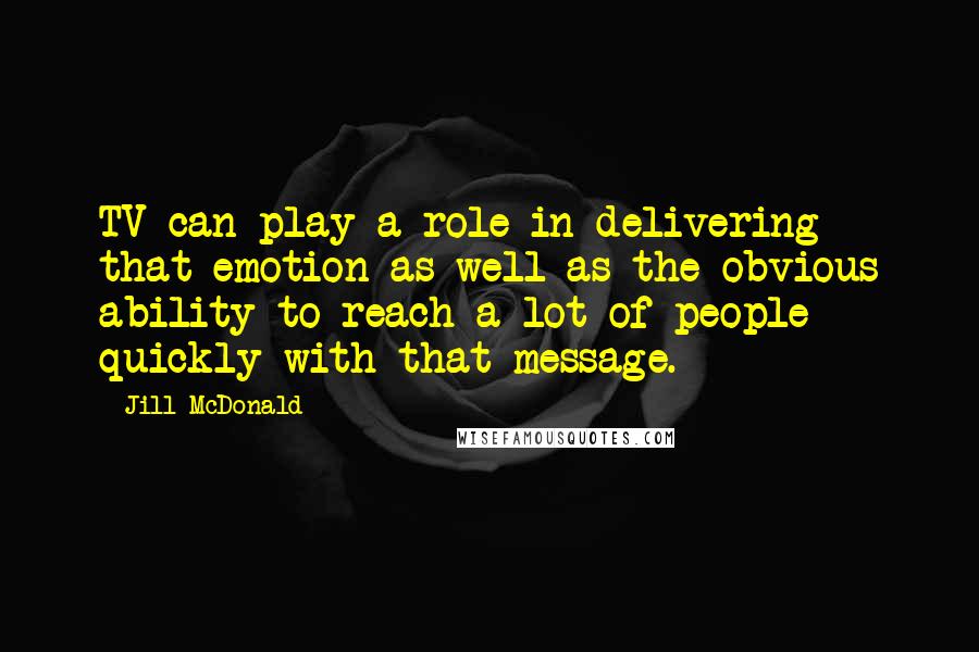 Jill McDonald Quotes: TV can play a role in delivering that emotion as well as the obvious ability to reach a lot of people quickly with that message.