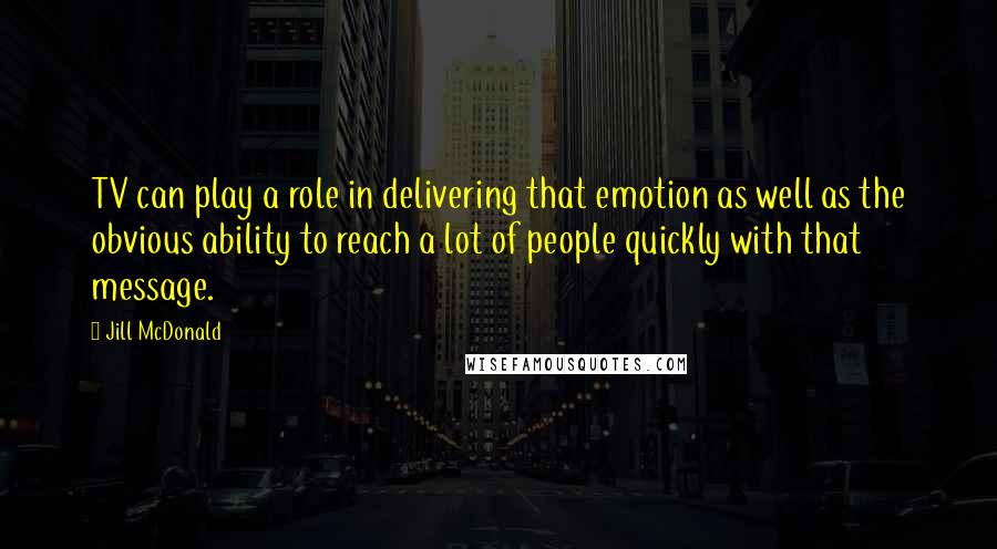 Jill McDonald Quotes: TV can play a role in delivering that emotion as well as the obvious ability to reach a lot of people quickly with that message.