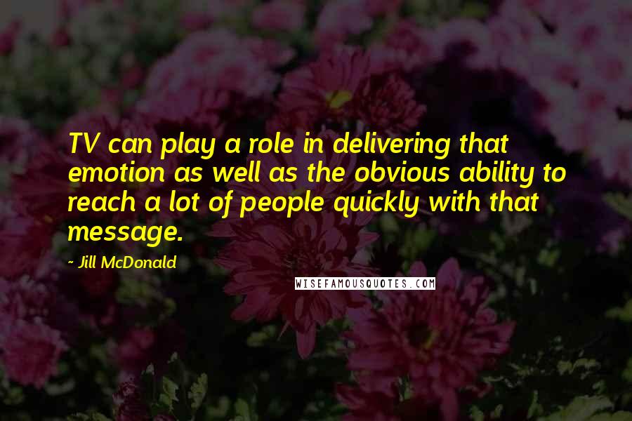 Jill McDonald Quotes: TV can play a role in delivering that emotion as well as the obvious ability to reach a lot of people quickly with that message.
