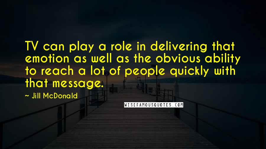 Jill McDonald Quotes: TV can play a role in delivering that emotion as well as the obvious ability to reach a lot of people quickly with that message.