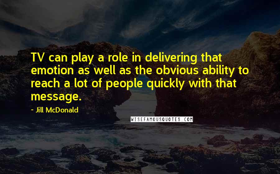 Jill McDonald Quotes: TV can play a role in delivering that emotion as well as the obvious ability to reach a lot of people quickly with that message.