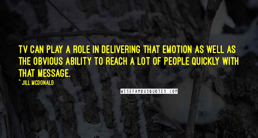 Jill McDonald Quotes: TV can play a role in delivering that emotion as well as the obvious ability to reach a lot of people quickly with that message.