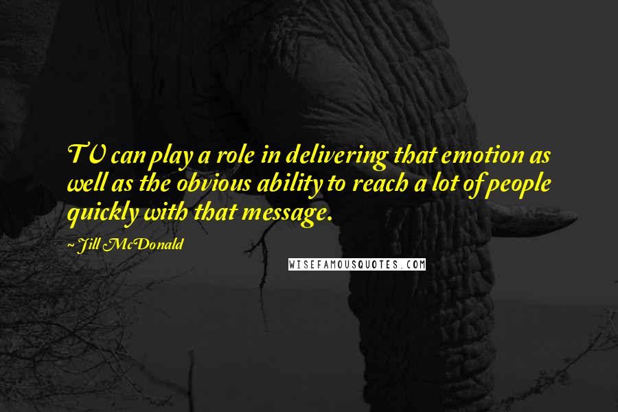 Jill McDonald Quotes: TV can play a role in delivering that emotion as well as the obvious ability to reach a lot of people quickly with that message.