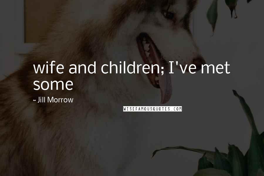 Jill Morrow Quotes: wife and children; I've met some