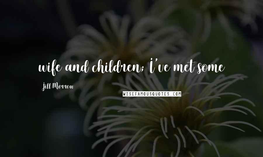 Jill Morrow Quotes: wife and children; I've met some