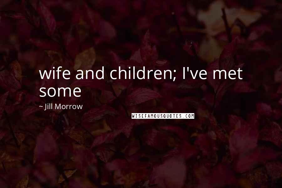 Jill Morrow Quotes: wife and children; I've met some