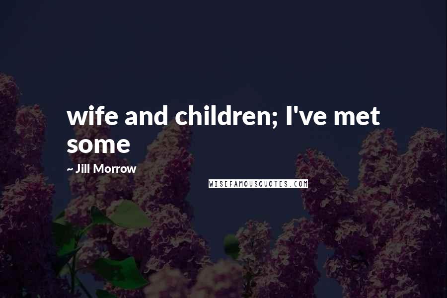 Jill Morrow Quotes: wife and children; I've met some