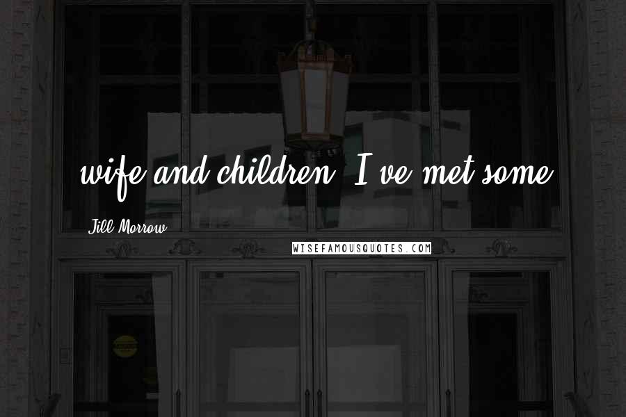 Jill Morrow Quotes: wife and children; I've met some