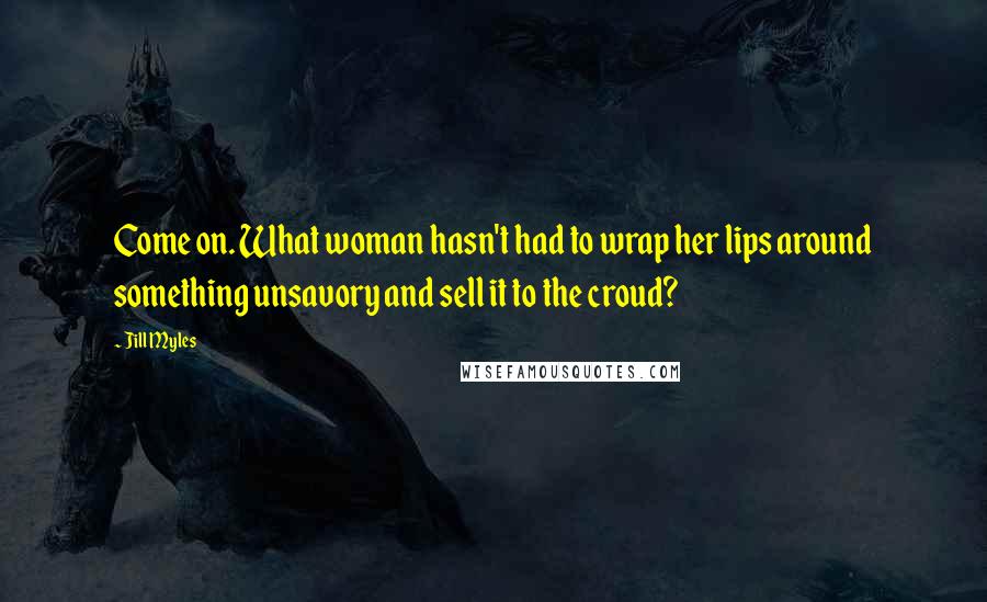 Jill Myles Quotes: Come on. What woman hasn't had to wrap her lips around something unsavory and sell it to the croud?