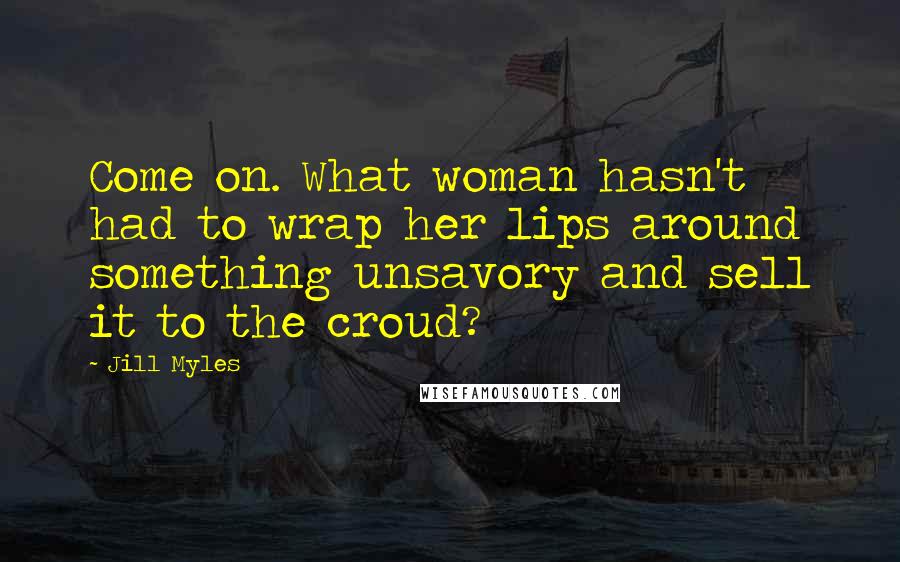 Jill Myles Quotes: Come on. What woman hasn't had to wrap her lips around something unsavory and sell it to the croud?