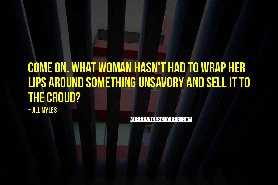 Jill Myles Quotes: Come on. What woman hasn't had to wrap her lips around something unsavory and sell it to the croud?