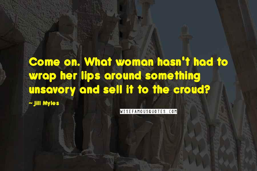 Jill Myles Quotes: Come on. What woman hasn't had to wrap her lips around something unsavory and sell it to the croud?