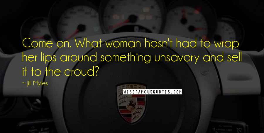 Jill Myles Quotes: Come on. What woman hasn't had to wrap her lips around something unsavory and sell it to the croud?