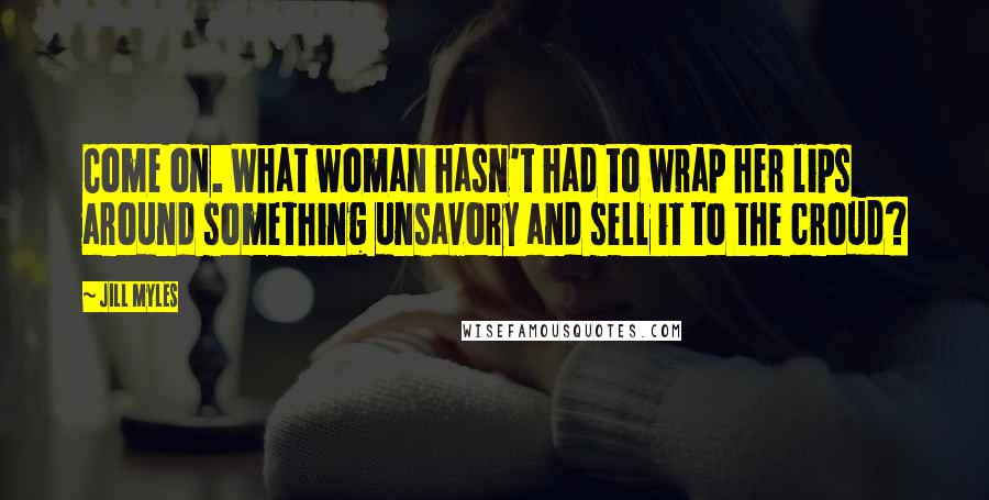 Jill Myles Quotes: Come on. What woman hasn't had to wrap her lips around something unsavory and sell it to the croud?